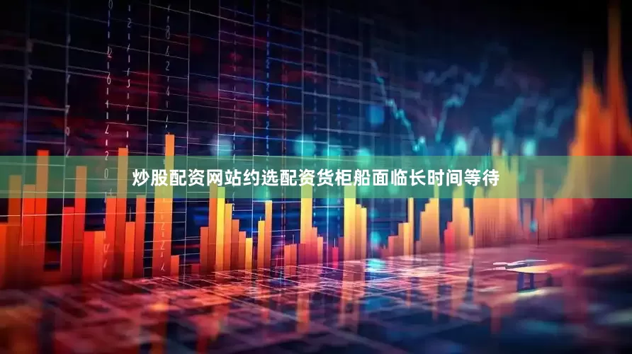 炒股配资网站约选配资货柜船面临长时间等待