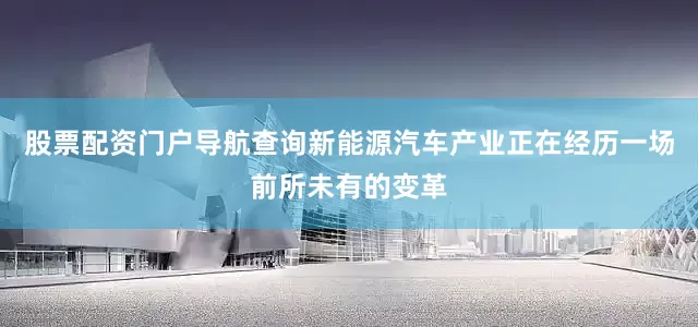 股票配资门户导航查询新能源汽车产业正在经历一场前所未有的变革
