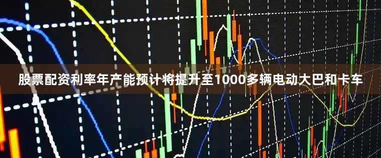 股票配资利率年产能预计将提升至1000多辆电动大巴和卡车