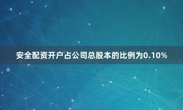 安全配资开户占公司总股本的比例为0.10%