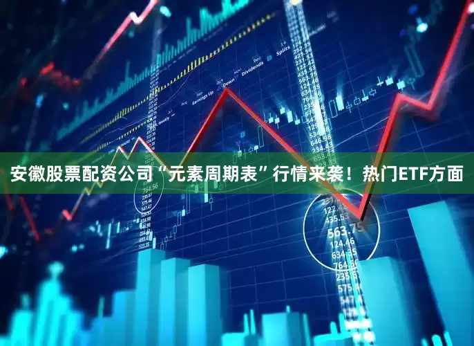安徽股票配资公司“元素周期表”行情来袭！　　热门ETF方面