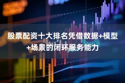 股票配资十大排名凭借数据+模型+场景的闭环服务能力