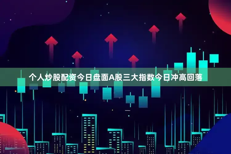 个人炒股配资今日盘面A股三大指数今日冲高回落