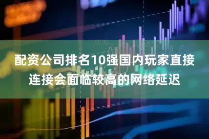 配资公司排名10强国内玩家直接连接会面临较高的网络延迟