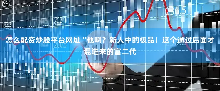 怎么配资炒股平台网址“他啊？新人中的极品！这个通过后面才混进来的富二代
