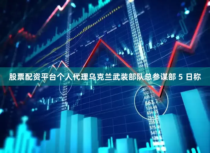 股票配资平台个人代理乌克兰武装部队总参谋部 5 日称