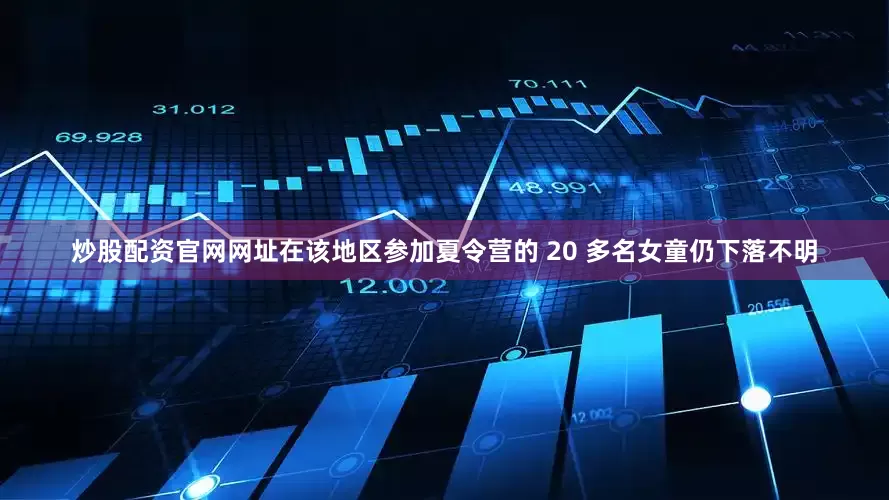 炒股配资官网网址在该地区参加夏令营的 20 多名女童仍下落不明