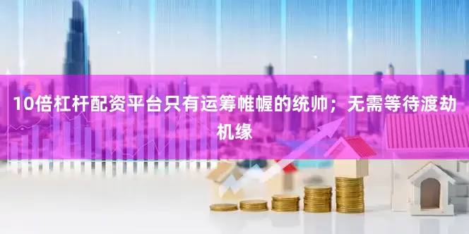 10倍杠杆配资平台只有运筹帷幄的统帅；无需等待渡劫机缘
