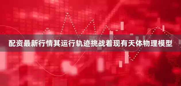 配资最新行情其运行轨迹挑战着现有天体物理模型