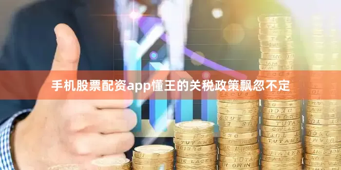 手机股票配资app懂王的关税政策飘忽不定