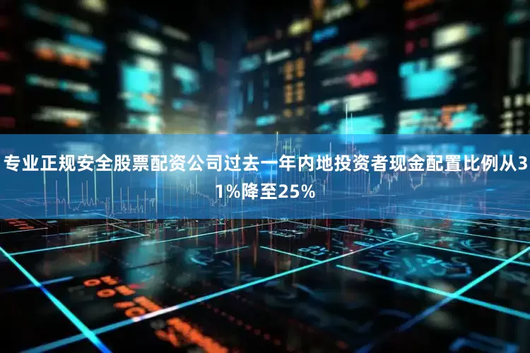 专业正规安全股票配资公司过去一年内地投资者现金配置比例从31%降至25%