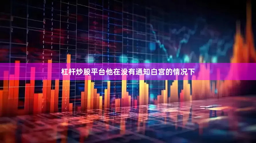 杠杆炒股平台他在没有通知白宫的情况下