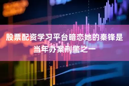 股票配资学习平台暗恋她的秦锋是当年办案刑警之一