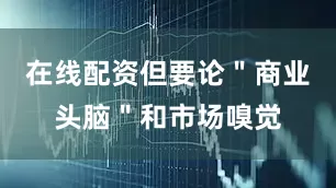 在线配资但要论＂商业头脑＂和市场嗅觉