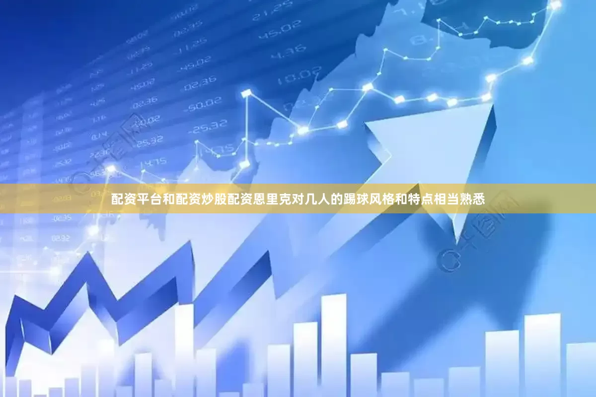 配资平台和配资炒股配资恩里克对几人的踢球风格和特点相当熟悉