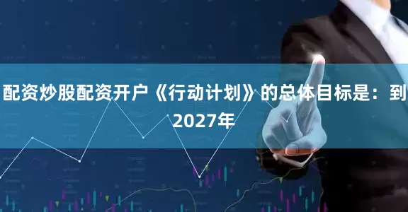 配资炒股配资开户《行动计划》的总体目标是：到2027年