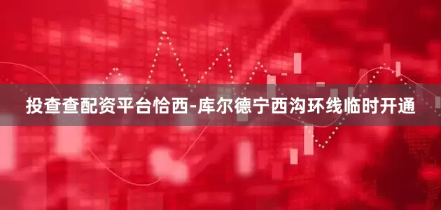 投查查配资平台恰西-库尔德宁西沟环线临时开通