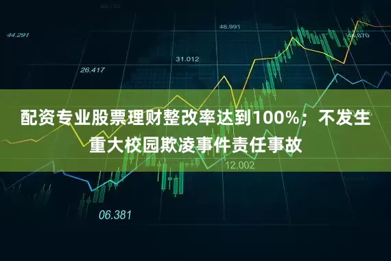 配资专业股票理财整改率达到100%；不发生重大校园欺凌事件责任事故