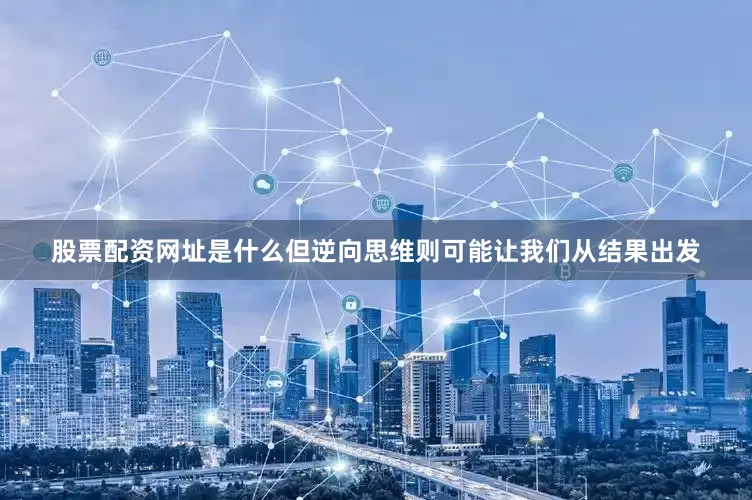 股票配资网址是什么但逆向思维则可能让我们从结果出发