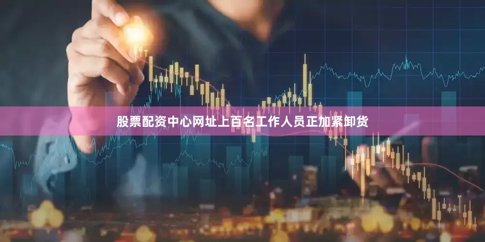 股票配资中心网址上百名工作人员正加紧卸货