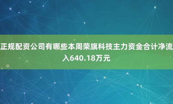 正规配资公司有哪些本周荣旗科技主力资金合计净流入640.18万元