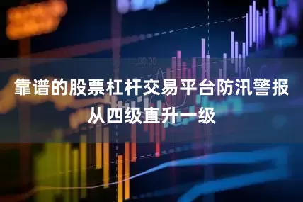 靠谱的股票杠杆交易平台防汛警报从四级直升一级