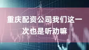 重庆配资公司我们这一次也是听劝嘛
