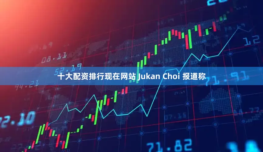 十大配资排行现在网站 Jukan Choi 报道称