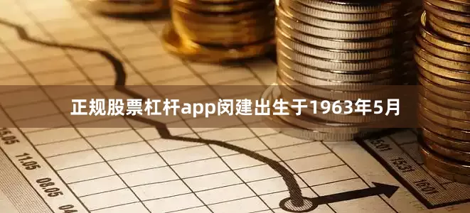 正规股票杠杆app闵建出生于1963年5月