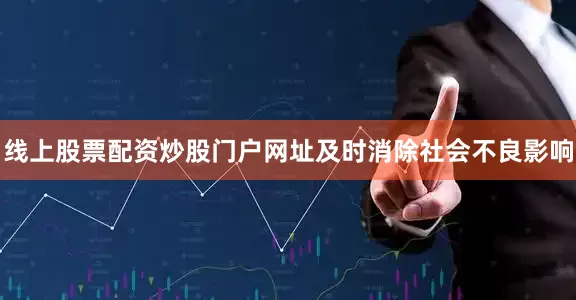 线上股票配资炒股门户网址及时消除社会不良影响