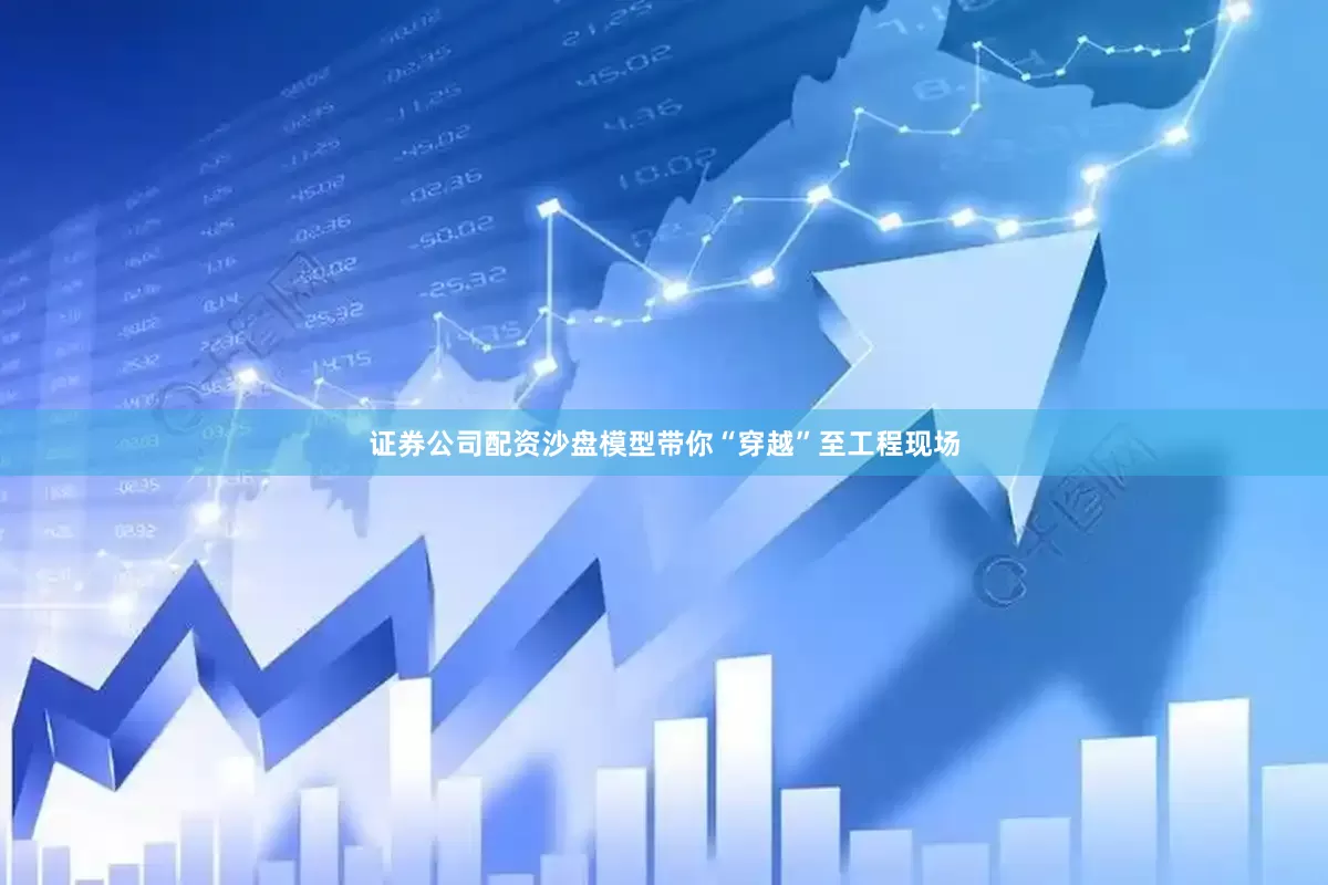 证券公司配资沙盘模型带你“穿越”至工程现场