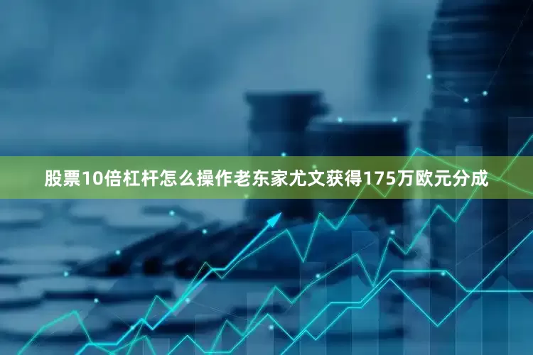 股票10倍杠杆怎么操作老东家尤文获得175万欧元分成
