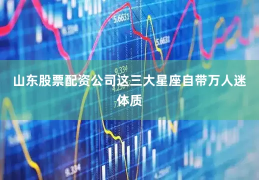 山东股票配资公司这三大星座自带万人迷体质