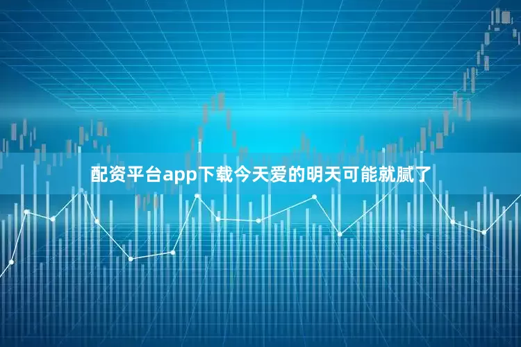 配资平台app下载今天爱的明天可能就腻了