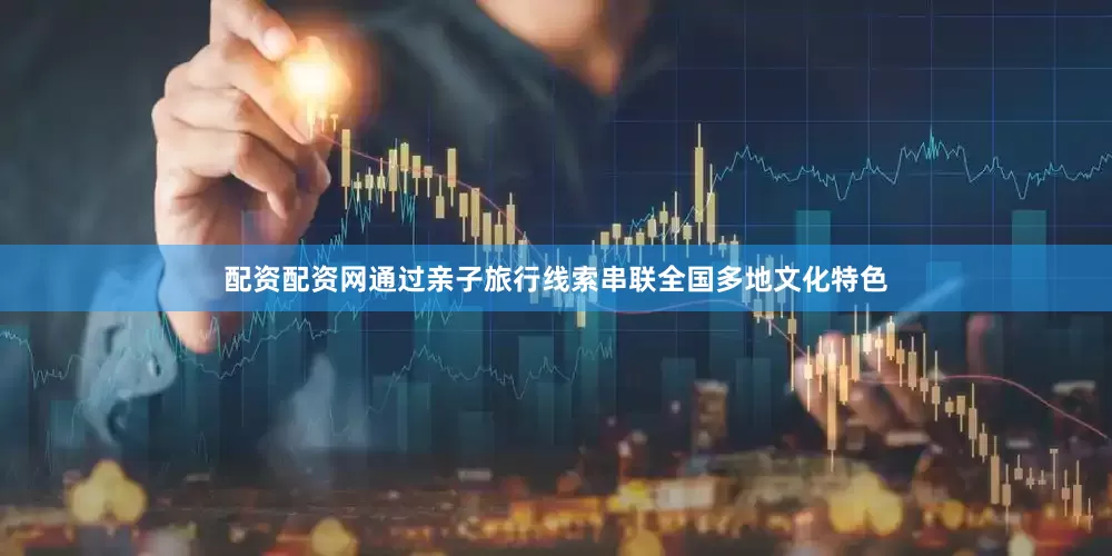 配资配资网通过亲子旅行线索串联全国多地文化特色
