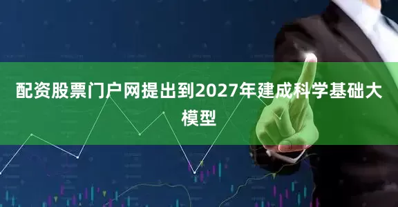 配资股票门户网提出到2027年建成科学基础大模型
