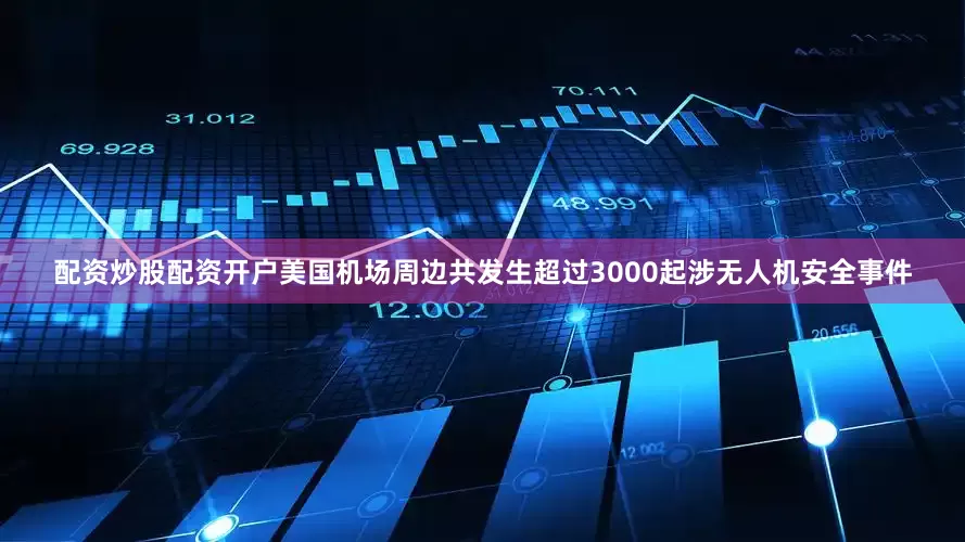 配资炒股配资开户美国机场周边共发生超过3000起涉无人机安全事件