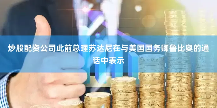 炒股配资公司此前总理苏达尼在与美国国务卿鲁比奥的通话中表示