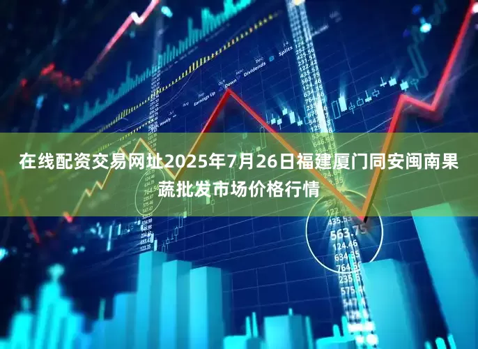 在线配资交易网址2025年7月26日福建厦门同安闽南果蔬批发市场价格行情