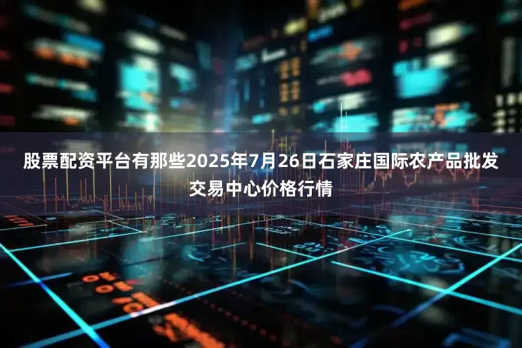 股票配资平台有那些2025年7月26日石家庄国际农产品批发交易中心价格行情