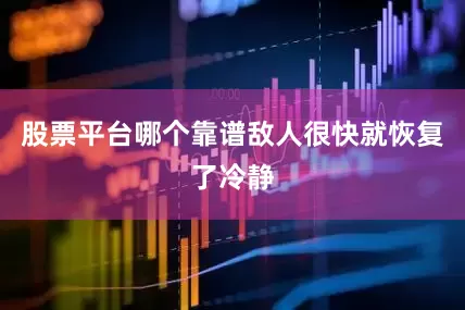 股票平台哪个靠谱敌人很快就恢复了冷静