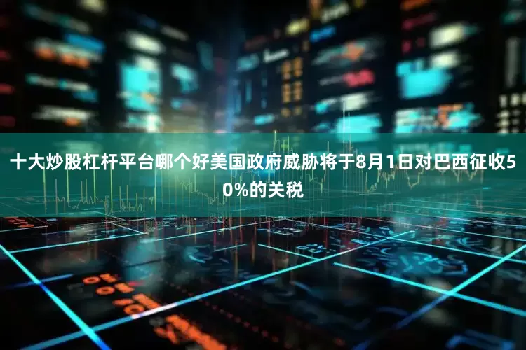 十大炒股杠杆平台哪个好美国政府威胁将于8月1日对巴西征收50%的关税
