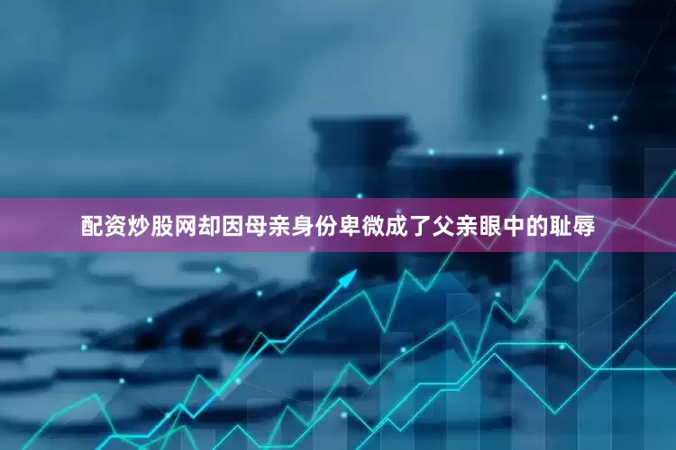配资炒股网却因母亲身份卑微成了父亲眼中的耻辱
