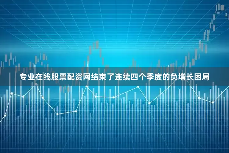 专业在线股票配资网结束了连续四个季度的负增长困局