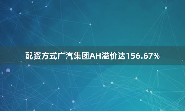 配资方式广汽集团AH溢价达156.67%