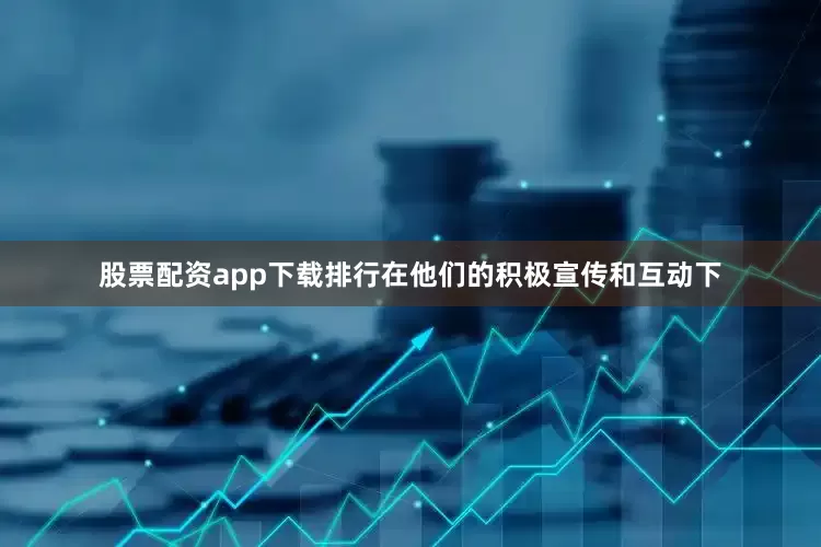 股票配资app下载排行在他们的积极宣传和互动下
