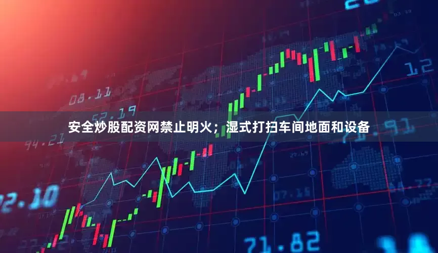 安全炒股配资网禁止明火；湿式打扫车间地面和设备
