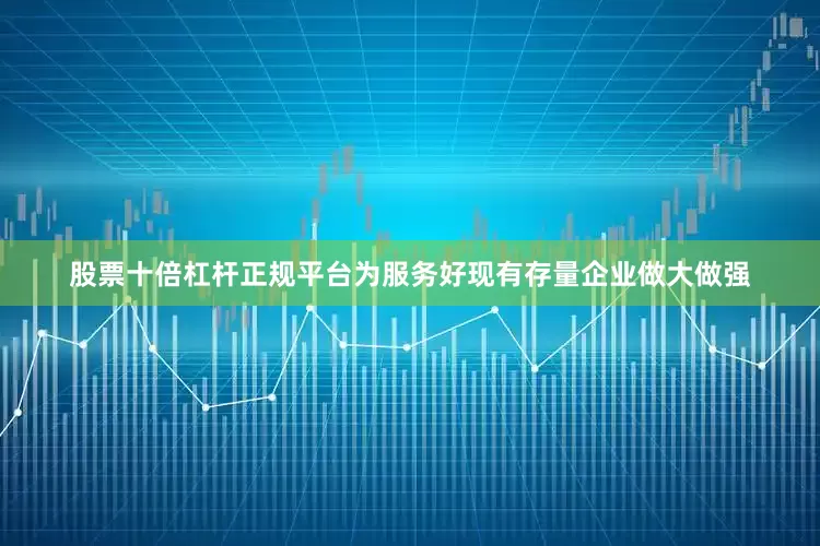 股票十倍杠杆正规平台为服务好现有存量企业做大做强