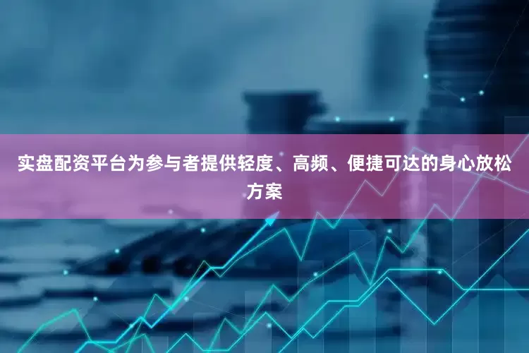 实盘配资平台为参与者提供轻度、高频、便捷可达的身心放松方案