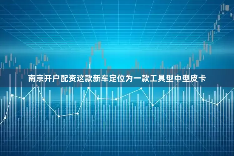南京开户配资这款新车定位为一款工具型中型皮卡